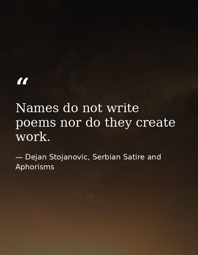 Names do not write poems nor do they create work. — Dejan Stojanovic, Serbian Satire and Aphorisms