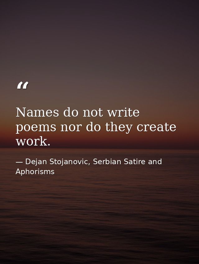 Names do not write poems nor do they create work. — Dejan Stojanovic, Serbian Satire and Aphorisms