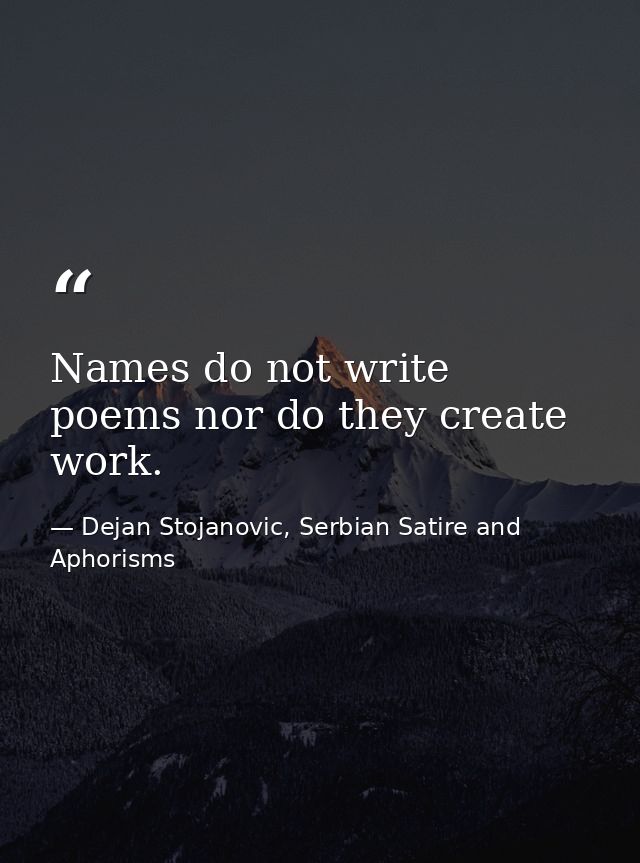 Names do not write poems nor do they create work. — Dejan Stojanovic, Serbian Satire and Aphorisms
