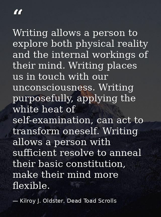 Writing allows a person to explore both physical reality and the internal workings of their mind. Writing places us in t — Kilroy J. Oldster, Dead Toad Scrolls