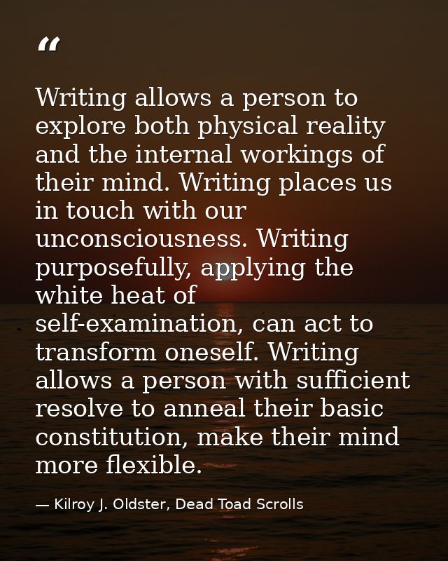 Writing allows a person to explore both physical reality and the internal workings of their mind. Writing places us in t — Kilroy J. Oldster, Dead Toad Scrolls
