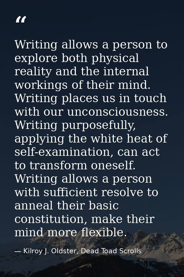 Writing allows a person to explore both physical reality and the internal workings of their mind. Writing places us in t — Kilroy J. Oldster, Dead Toad Scrolls