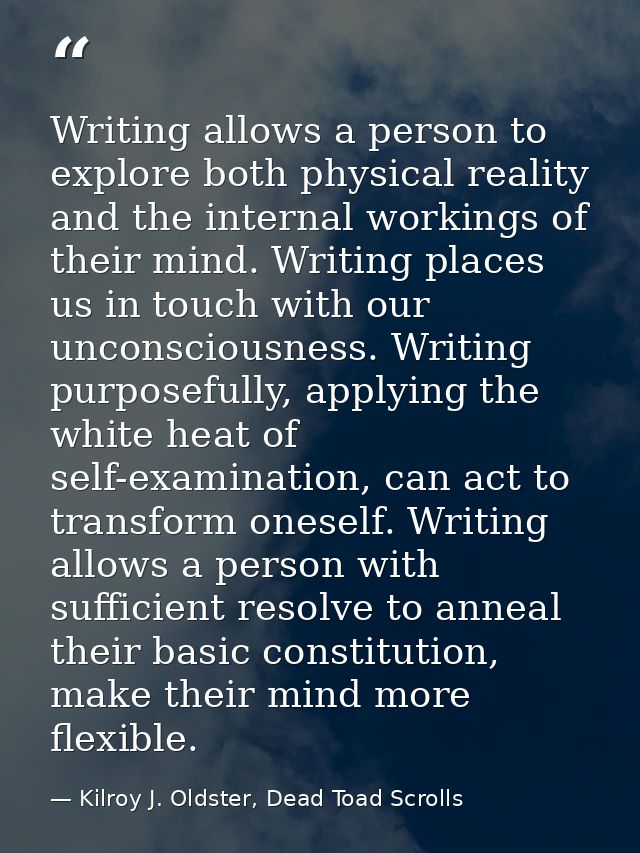 Writing allows a person to explore both physical reality and the internal workings of their mind. Writing places us in t — Kilroy J. Oldster, Dead Toad Scrolls