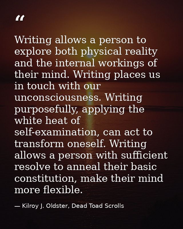 Writing allows a person to explore both physical reality and the internal workings of their mind. Writing places us in t — Kilroy J. Oldster, Dead Toad Scrolls