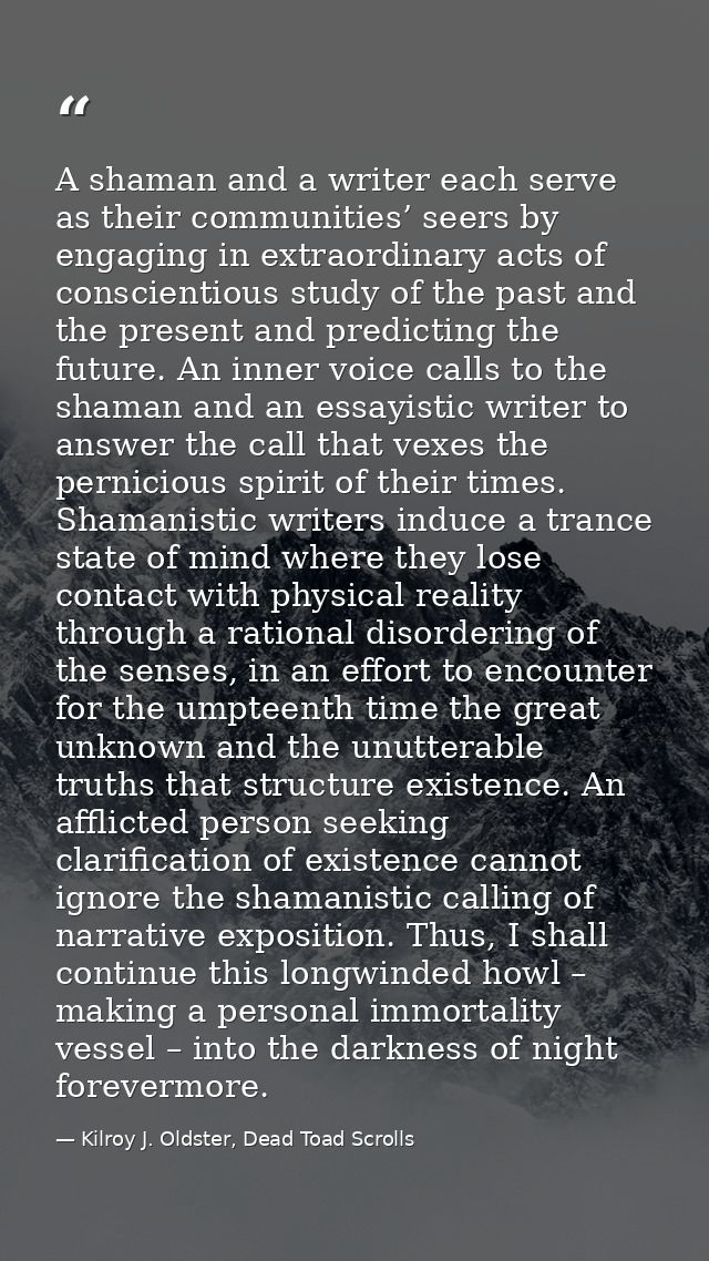 A shaman and a writer each serve as their communities’ seers by engaging in extraordinary acts of conscientious study of — Kilroy J. Oldster, Dead Toad Scrolls