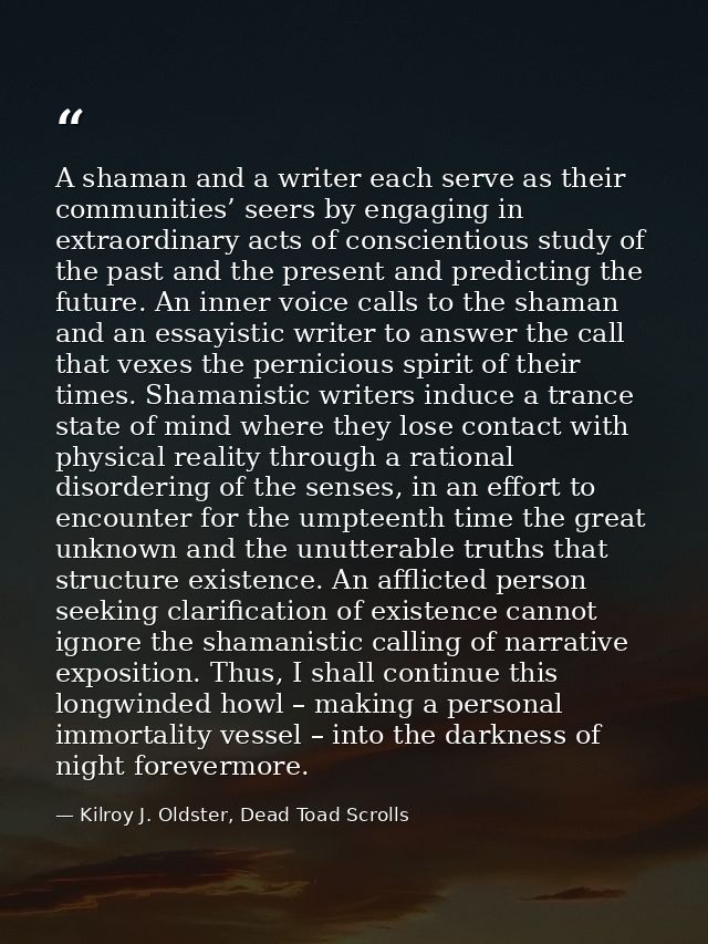 A shaman and a writer each serve as their communities’ seers by engaging in extraordinary acts of conscientious study of — Kilroy J. Oldster, Dead Toad Scrolls