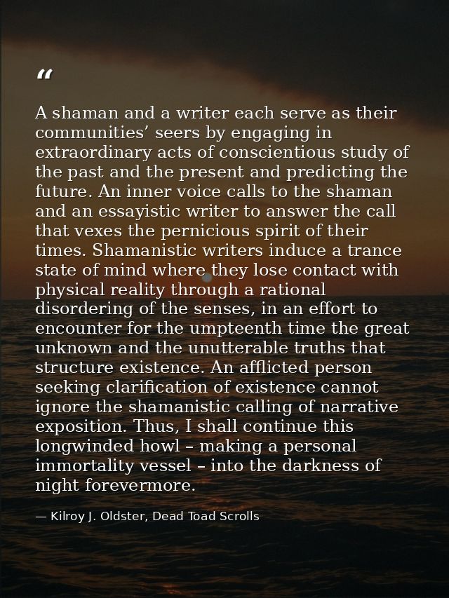 A shaman and a writer each serve as their communities’ seers by engaging in extraordinary acts of conscientious study of — Kilroy J. Oldster, Dead Toad Scrolls