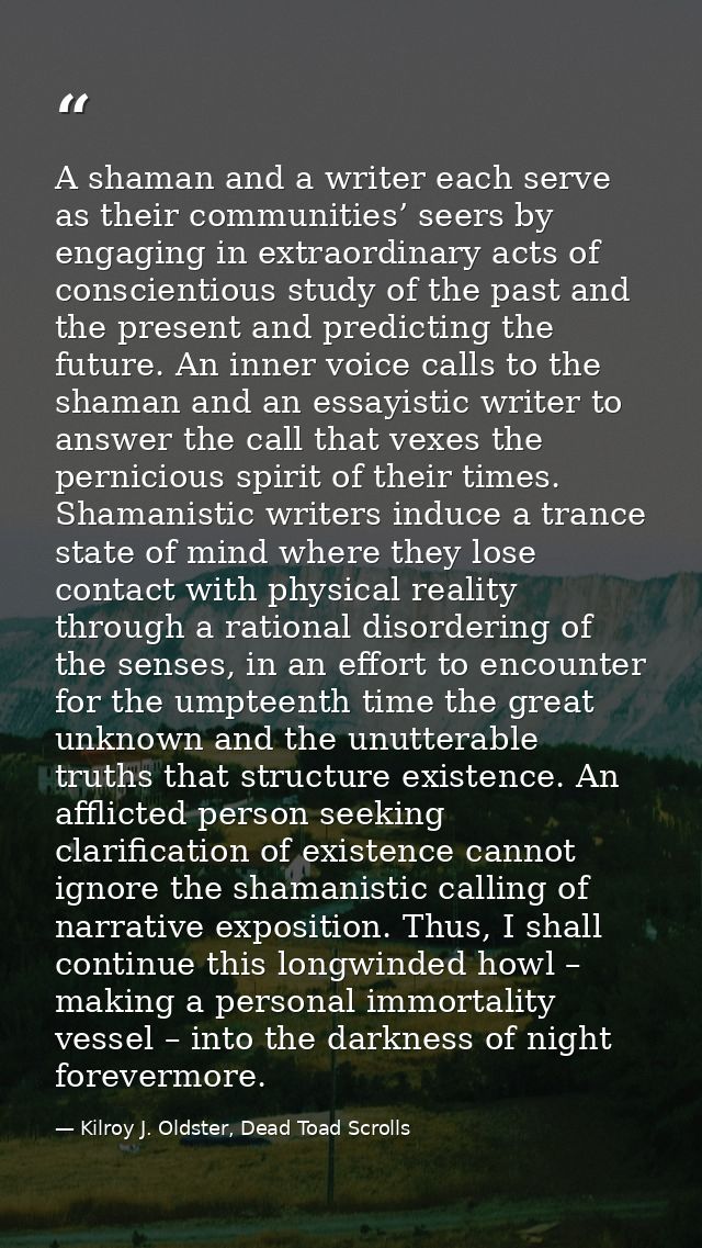 A shaman and a writer each serve as their communities’ seers by engaging in extraordinary acts of conscientious study of — Kilroy J. Oldster, Dead Toad Scrolls