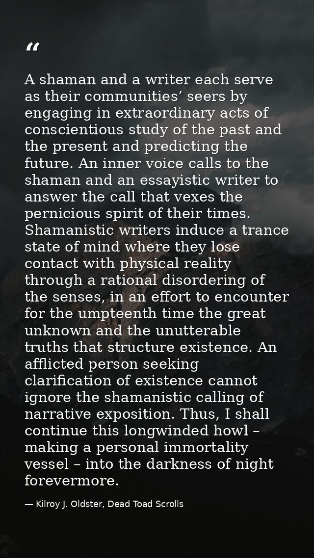 A shaman and a writer each serve as their communities’ seers by engaging in extraordinary acts of conscientious study of — Kilroy J. Oldster, Dead Toad Scrolls