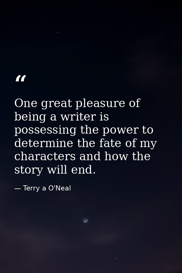 One great pleasure of being a writer is possessing the power to determine the fate of my characters and how the story wi — Terry a O'Neal