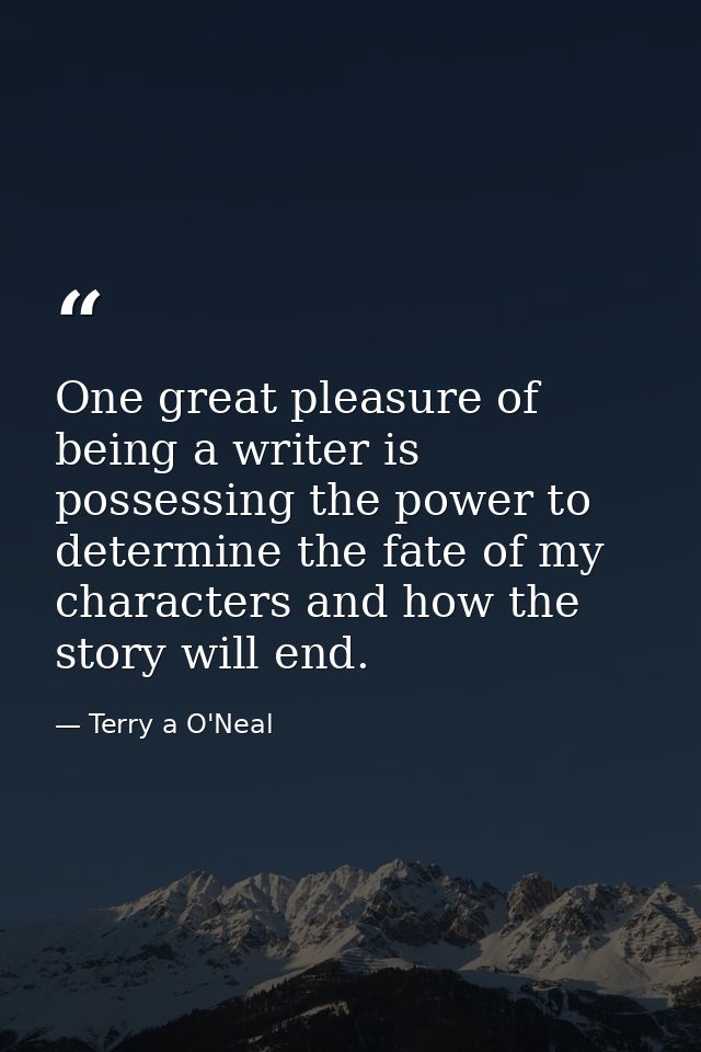 One great pleasure of being a writer is possessing the power to determine the fate of my characters and how the story wi — Terry a O'Neal