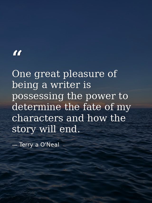 One great pleasure of being a writer is possessing the power to determine the fate of my characters and how the story wi — Terry a O'Neal
