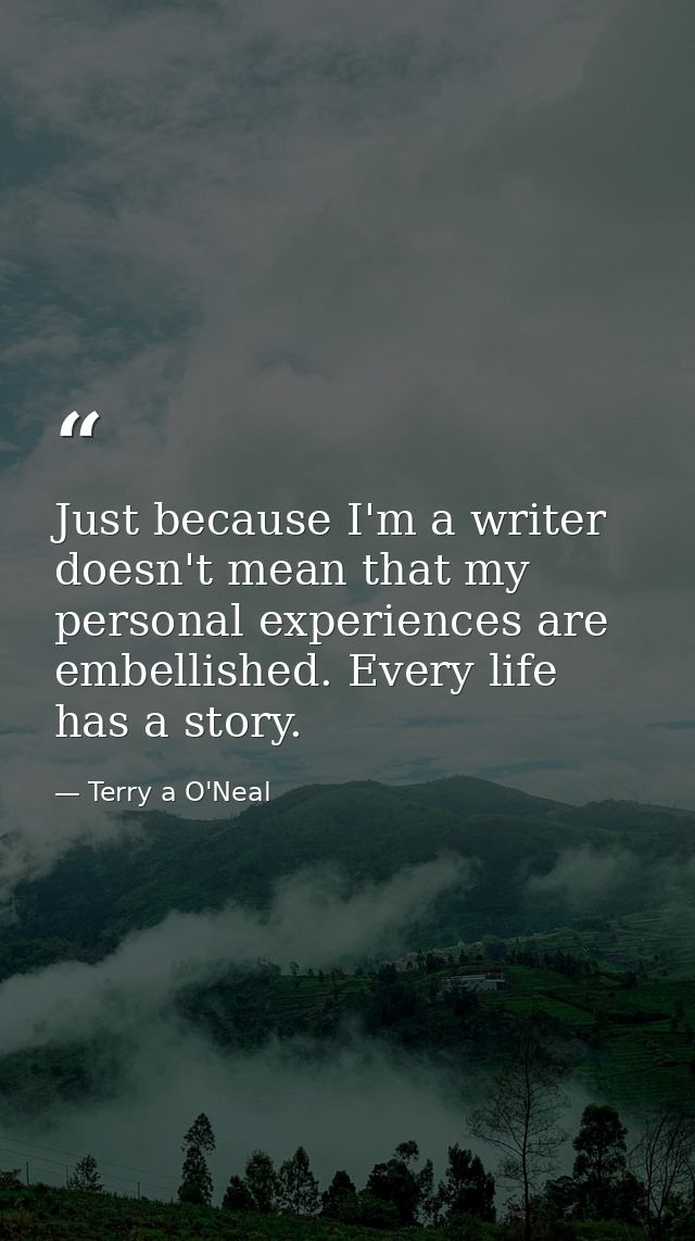 Just because I'm a writer doesn't mean that my personal experiences are embellished. Every life has a story. — Terry a O'Neal