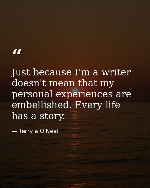 Just because I'm a writer doesn't mean that my personal experiences are embellished. Every life has a story. — Terry a O'Neal