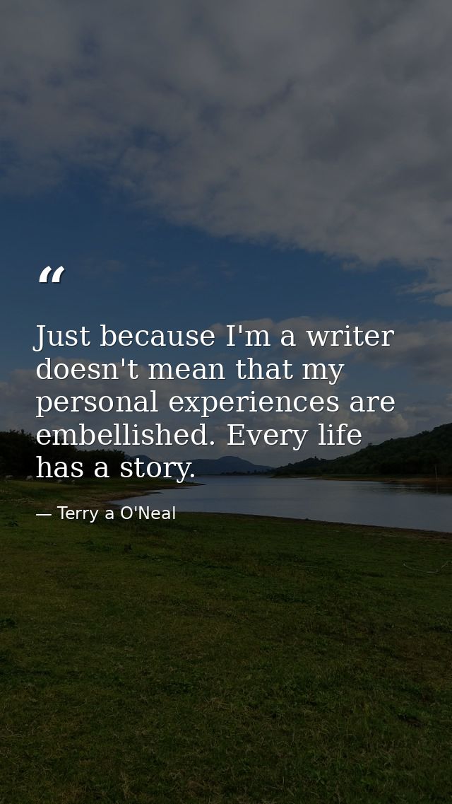Just because I'm a writer doesn't mean that my personal experiences are embellished. Every life has a story. — Terry a O'Neal