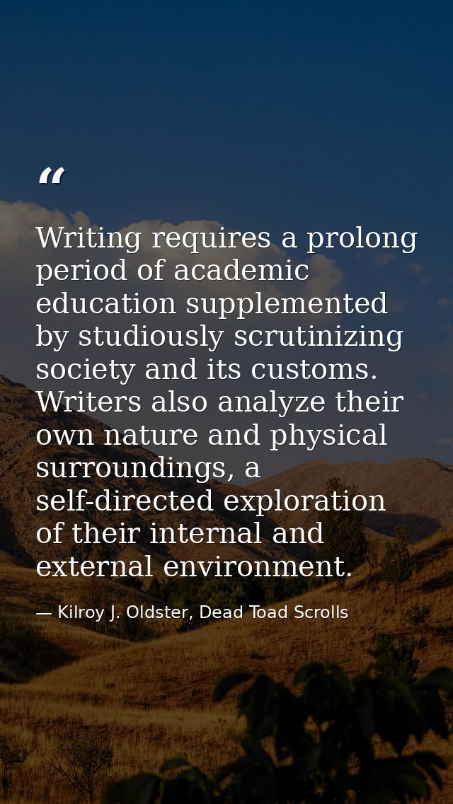 Writing requires a prolong period of academic education supplemented by studiously scrutinizing society and its customs. — Kilroy J. Oldster, Dead Toad Scrolls