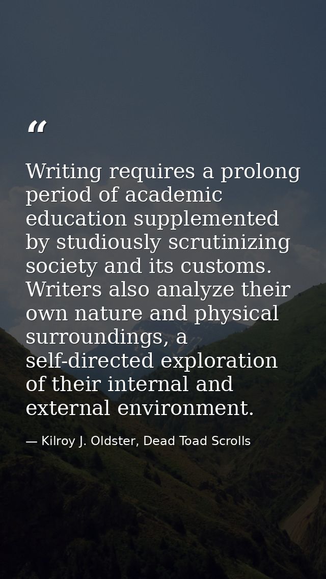Writing requires a prolong period of academic education supplemented by studiously scrutinizing society and its customs. — Kilroy J. Oldster, Dead Toad Scrolls