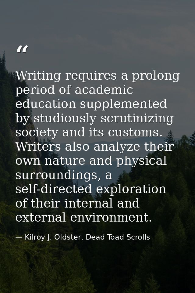 Writing requires a prolong period of academic education supplemented by studiously scrutinizing society and its customs. — Kilroy J. Oldster, Dead Toad Scrolls