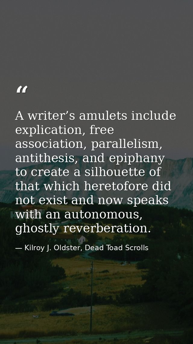 A writer’s amulets include explication, free association, parallelism, antithesis, and epiphany to create a silhouette o — Kilroy J. Oldster, Dead Toad Scrolls