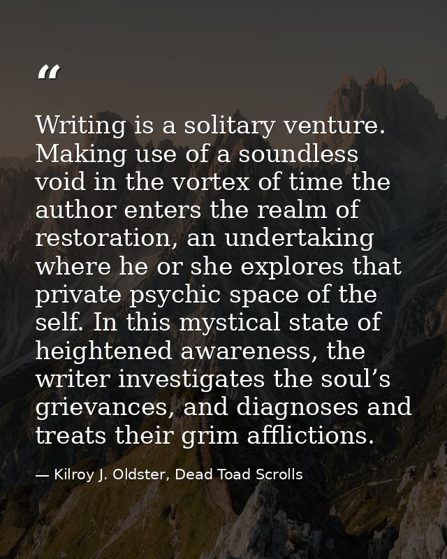 Writing is a solitary venture. Making use of a soundless void in the vortex of time the author enters the realm of resto — Kilroy J. Oldster, Dead Toad Scrolls