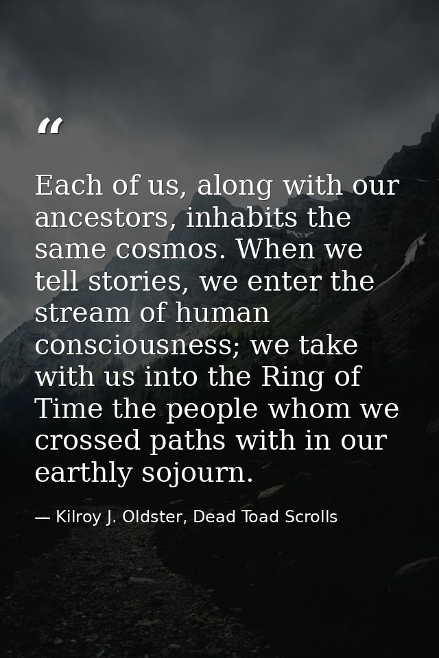 Each of us, along with our ancestors, inhabits the same cosmos. When we tell stories, we enter the stream of human consc — Kilroy J. Oldster, Dead Toad Scrolls