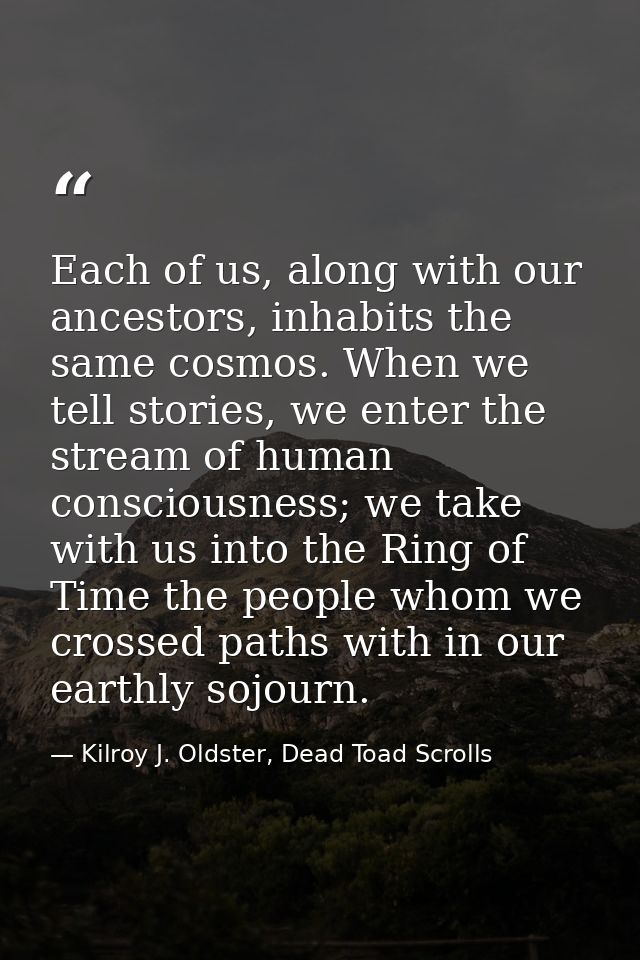 Each of us, along with our ancestors, inhabits the same cosmos. When we tell stories, we enter the stream of human consc — Kilroy J. Oldster, Dead Toad Scrolls