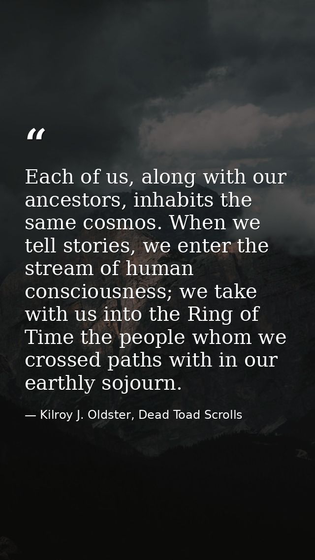 Each of us, along with our ancestors, inhabits the same cosmos. When we tell stories, we enter the stream of human consc — Kilroy J. Oldster, Dead Toad Scrolls