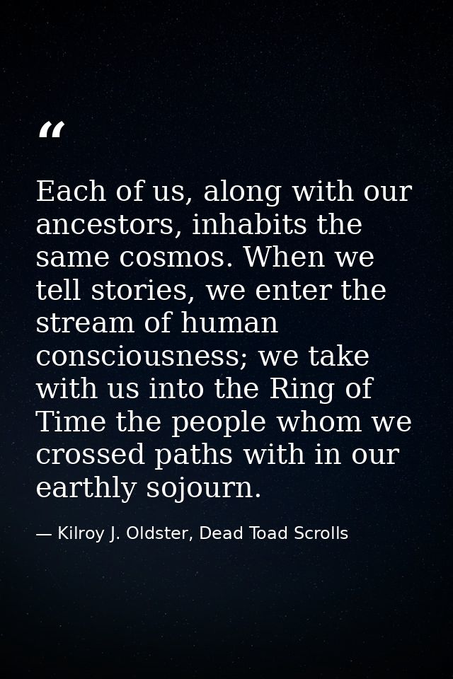 Each of us, along with our ancestors, inhabits the same cosmos. When we tell stories, we enter the stream of human consc — Kilroy J. Oldster, Dead Toad Scrolls