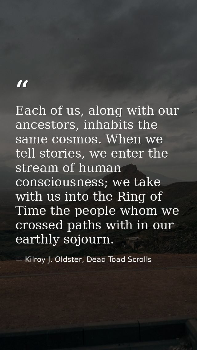 Each of us, along with our ancestors, inhabits the same cosmos. When we tell stories, we enter the stream of human consc — Kilroy J. Oldster, Dead Toad Scrolls