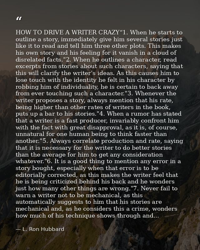 HOW TO DRIVE A WRITER CRAZY“1. When he starts to outline a story, immediately give him several stories just like it to r — L. Ron Hubbard