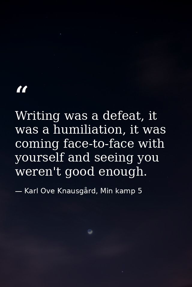 Writing was a defeat, it was a humiliation, it was coming face-to-face with yourself and seeing you weren't good enough. — Karl Ove Knausgård, Min kamp 5