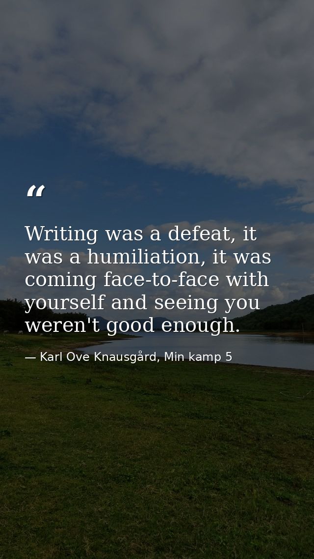 Writing was a defeat, it was a humiliation, it was coming face-to-face with yourself and seeing you weren't good enough. — Karl Ove Knausgård, Min kamp 5