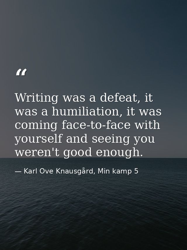 Writing was a defeat, it was a humiliation, it was coming face-to-face with yourself and seeing you weren't good enough. — Karl Ove Knausgård, Min kamp 5