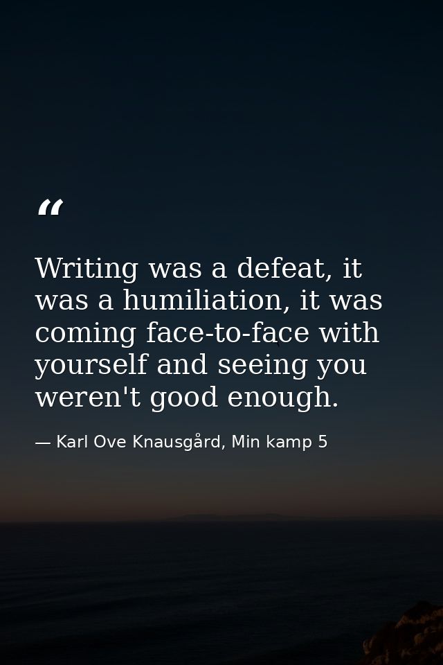 Writing was a defeat, it was a humiliation, it was coming face-to-face with yourself and seeing you weren't good enough. — Karl Ove Knausgård, Min kamp 5