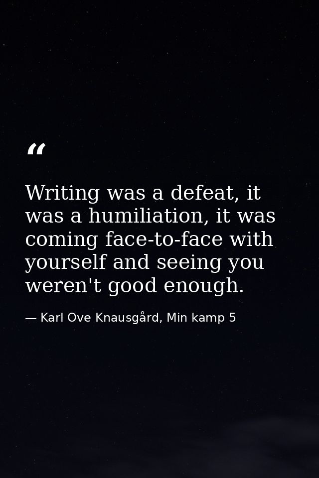 Writing was a defeat, it was a humiliation, it was coming face-to-face with yourself and seeing you weren't good enough. — Karl Ove Knausgård, Min kamp 5