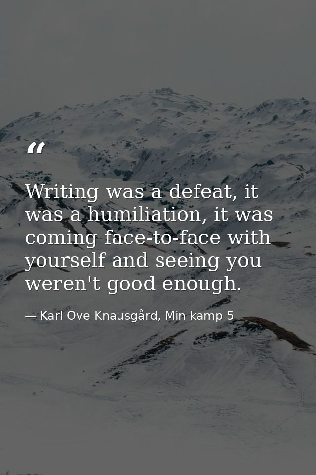 Writing was a defeat, it was a humiliation, it was coming face-to-face with yourself and seeing you weren't good enough. — Karl Ove Knausgård, Min kamp 5