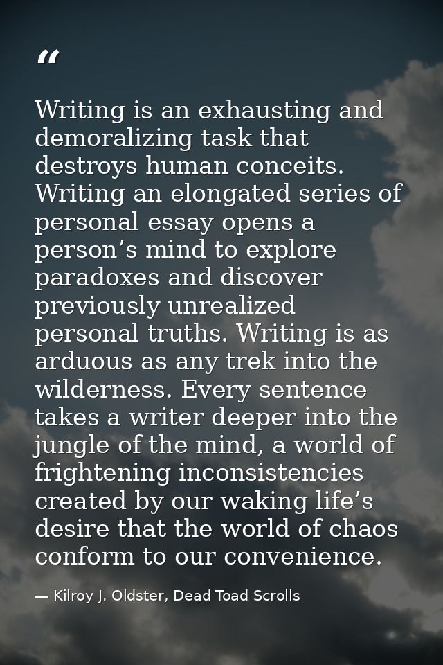 Writing is an exhausting and demoralizing task that destroys human conceits. Writing an elongated series of personal ess — Kilroy J. Oldster, Dead Toad Scrolls