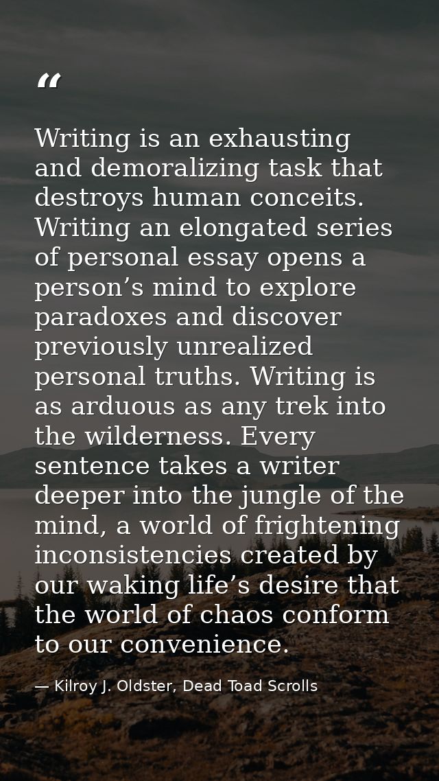 Writing is an exhausting and demoralizing task that destroys human conceits. Writing an elongated series of personal ess — Kilroy J. Oldster, Dead Toad Scrolls