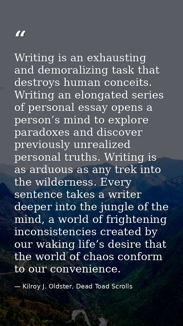 Writing is an exhausting and demoralizing task that destroys human conceits. Writing an elongated series of personal ess — Kilroy J. Oldster, Dead Toad Scrolls