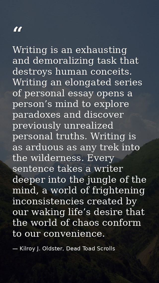 Writing is an exhausting and demoralizing task that destroys human conceits. Writing an elongated series of personal ess — Kilroy J. Oldster, Dead Toad Scrolls