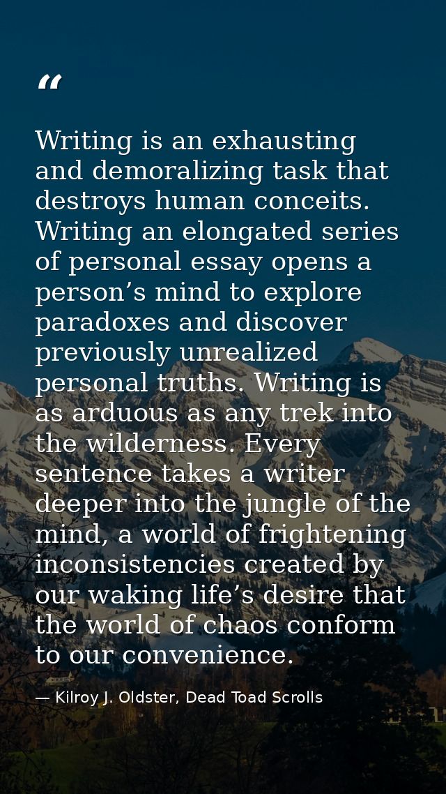 Writing is an exhausting and demoralizing task that destroys human conceits. Writing an elongated series of personal ess — Kilroy J. Oldster, Dead Toad Scrolls