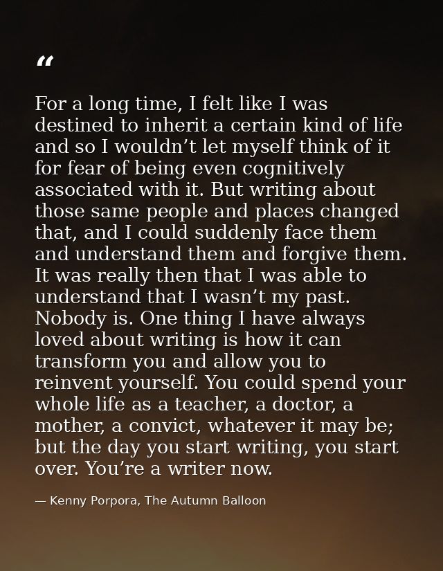 For a long time, I felt like I was destined to inherit a certain kind of life and so I wouldn’t let myself think of it f — Kenny Porpora, The Autumn Balloon