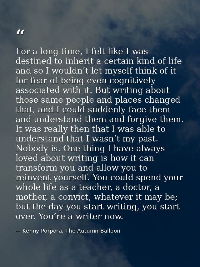 For a long time, I felt like I was destined to inherit a certain kind of life and so I wouldn’t let myself think of it f — Kenny Porpora, The Autumn Balloon