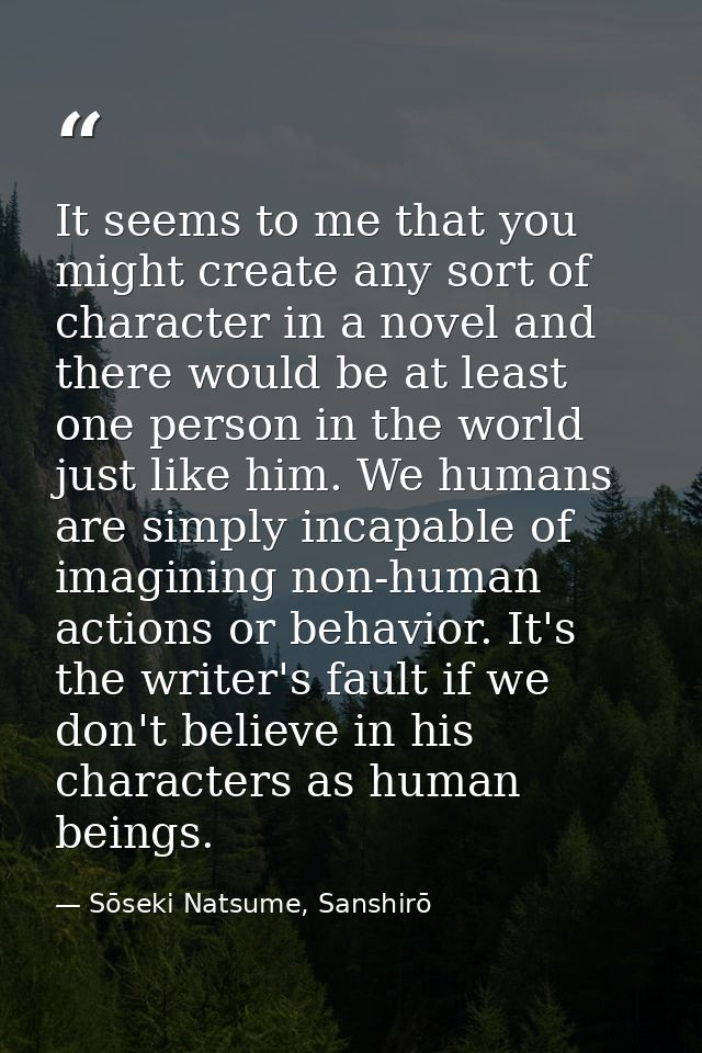 It seems to me that you might create any sort of character in a novel and there would be at least one person in the worl — Sōseki Natsume, Sanshirō