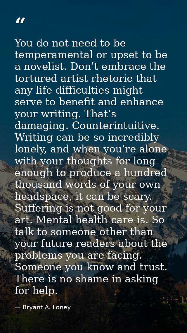 You do not need to be temperamental or upset to be a novelist. Don’t embrace the tortured artist rhetoric that any life  — Bryant A. Loney