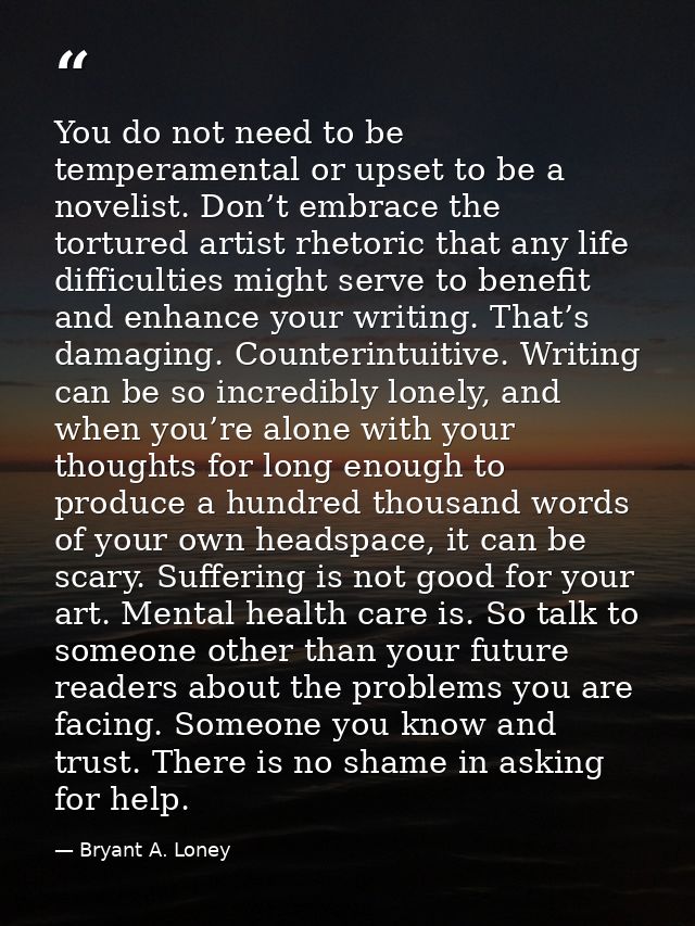 You do not need to be temperamental or upset to be a novelist. Don’t embrace the tortured artist rhetoric that any life  — Bryant A. Loney