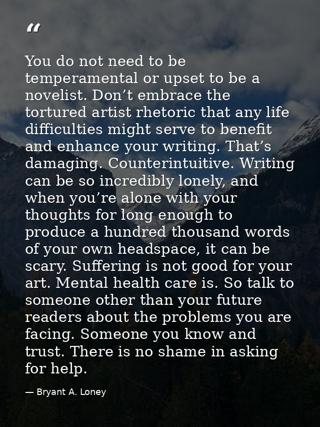 You do not need to be temperamental or upset to be a novelist. Don’t embrace the tortured artist rhetoric that any life  — Bryant A. Loney