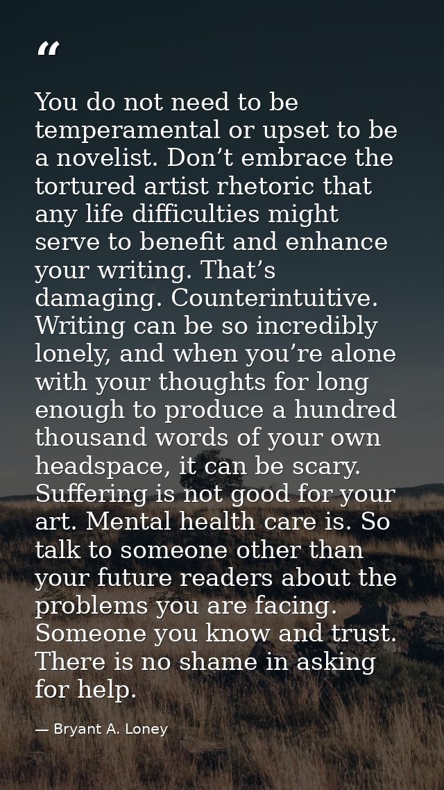 You do not need to be temperamental or upset to be a novelist. Don’t embrace the tortured artist rhetoric that any life  — Bryant A. Loney