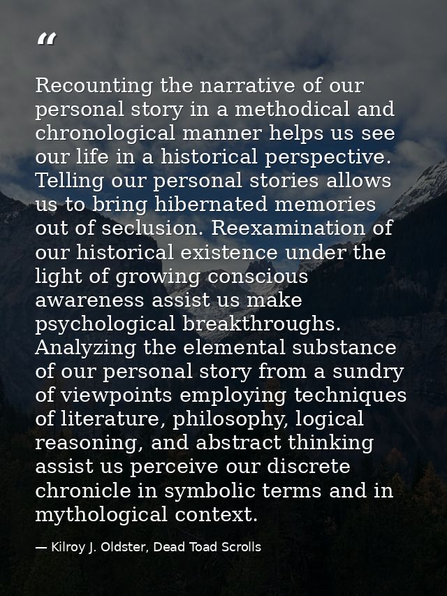 Recounting the narrative of our personal story in a methodical and chronological manner helps us see our life in a histo — Kilroy J. Oldster, Dead Toad Scrolls