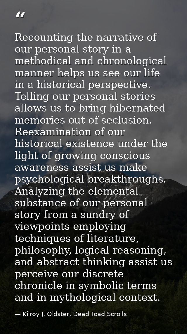 Recounting the narrative of our personal story in a methodical and chronological manner helps us see our life in a histo — Kilroy J. Oldster, Dead Toad Scrolls